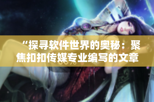 “探寻软件世界的奥秘：聚焦扣扣传媒专业编写的文章”