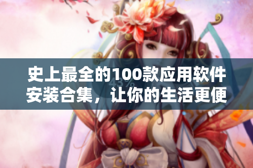 史上最全的100款应用软件安装合集，让你的生活更便捷