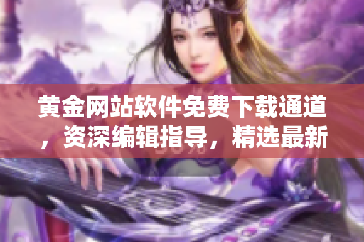 黄金网站软件免费下载通道，资深编辑指导，精选最新优质应用