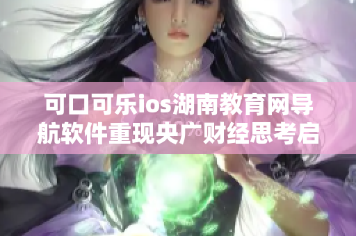 可口可乐ios湖南教育网导航软件重现央广财经思考启示