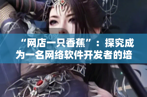 “网店一只香蕉”：探究成为一名网络软件开发者的培训费用