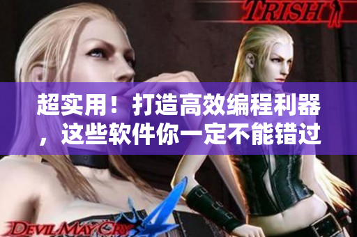 超实用！打造高效编程利器，这些软件你一定不能错过！