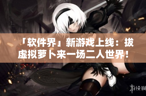 「软件界」新游戏上线：拔虚拟萝卜来一场二人世界！