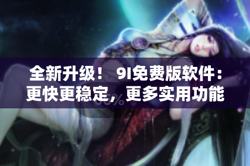 全新升级！ 9I免费版软件：更快更稳定，更多实用功能！