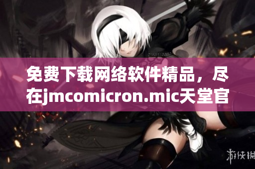 免费下载网络软件精品，尽在jmcomicron.mic天堂官网