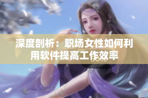 深度剖析：职场女性如何利用软件提高工作效率