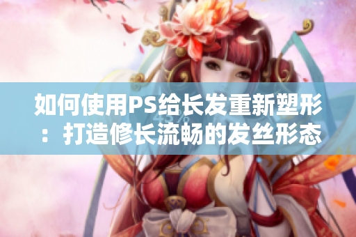 如何使用PS给长发重新塑形：打造修长流畅的发丝形态