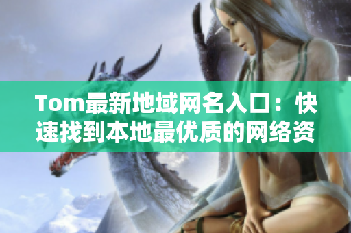 Tom最新地域网名入口：快速找到本地最优质的网络资源