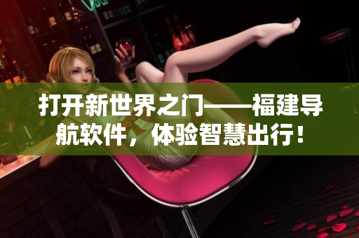 打开新世界之门——福建导航软件，体验智慧出行！