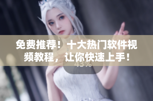 免费推荐！十大热门软件视频教程，让你快速上手！