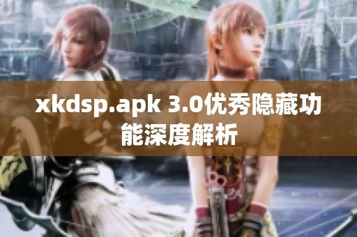 xkdsp.apk 3.0优秀隐藏功能深度解析
