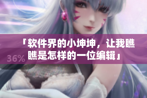 「软件界的小坤坤，让我瞧瞧是怎样的一位编辑」