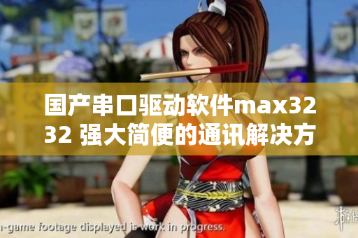 国产串口驱动软件max3232 强大简便的通讯解决方案