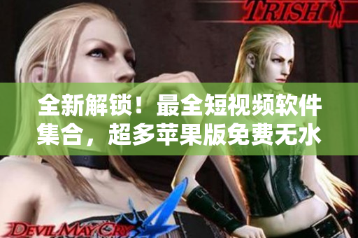 全新解锁！最全短视频软件集合，超多苹果版免费无水印，必备工具大汇总