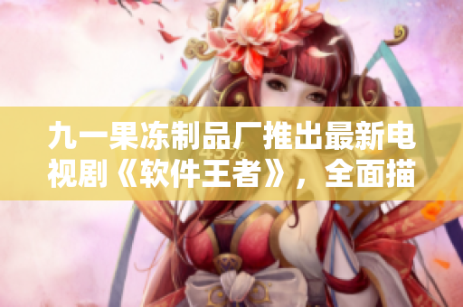 九一果冻制品厂推出最新电视剧《软件王者》，全面描绘软件行业发展历程