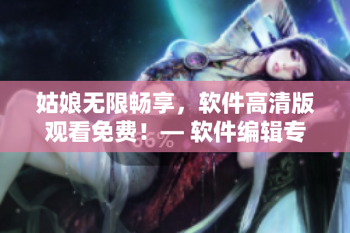 姑娘无限畅享，软件高清版观看免费！— 软件编辑专注报道