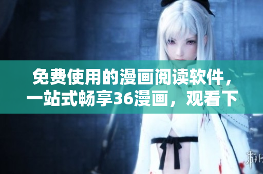 免费使用的漫画阅读软件，一站式畅享36漫画，观看下载全程无广告！