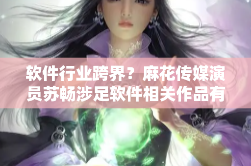 软件行业跨界？麻花传媒演员苏畅涉足软件相关作品有哪些？