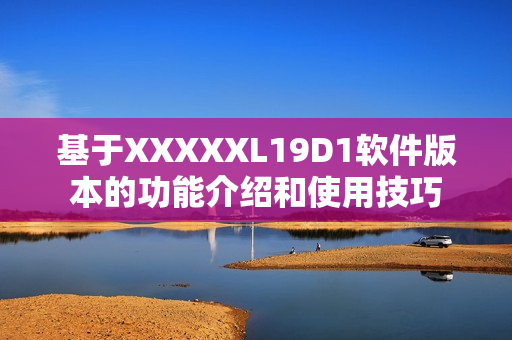 基于XXXXXL19D1软件版本的功能介绍和使用技巧