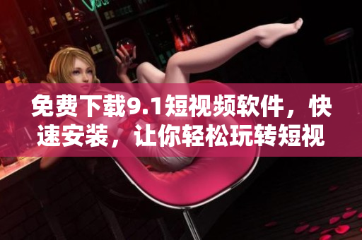 免费下载9.1短视频软件，快速安装，让你轻松玩转短视频创作
