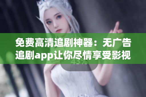 免费高清追剧神器：无广告追剧app让你尽情享受影视节目！