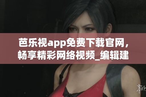 芭乐视app免费下载官网，畅享精彩网络视频_编辑建议