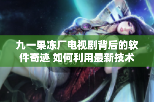 九一果冻厂电视剧背后的软件奇迹 如何利用最新技术提高制造业效率