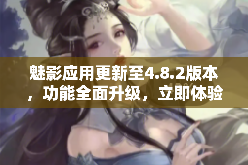 魅影应用更新至4.8.2版本，功能全面升级，立即体验最新特色