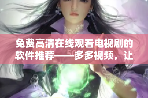 免费高清在线观看电视剧的软件推荐——多多视频，让你畅享视听盛宴