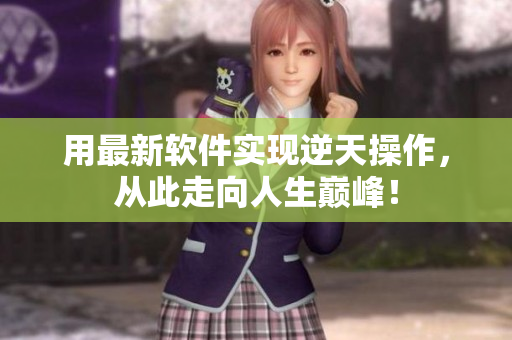 用最新软件实现逆天操作，从此走向人生巅峰！