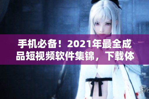 手机必备！2021年最全成品短视频软件集锦，下载体验不一样的视频编辑！