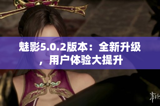 魅影5.0.2版本：全新升级，用户体验大提升