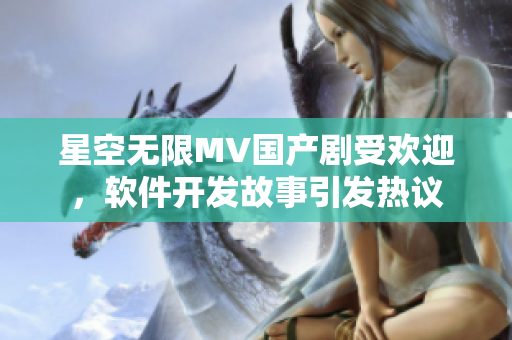 星空无限MV国产剧受欢迎，软件开发故事引发热议