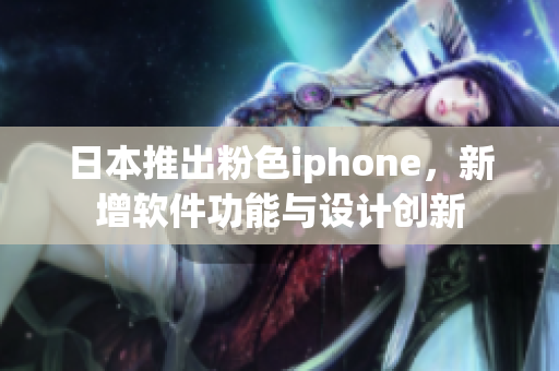 日本推出粉色iphone，新增软件功能与设计创新