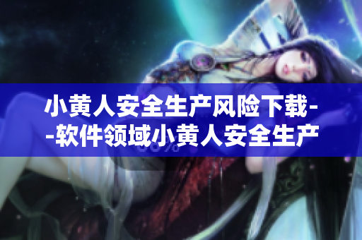 小黄人安全生产风险下载--软件领域小黄人安全生产风险检测方案
