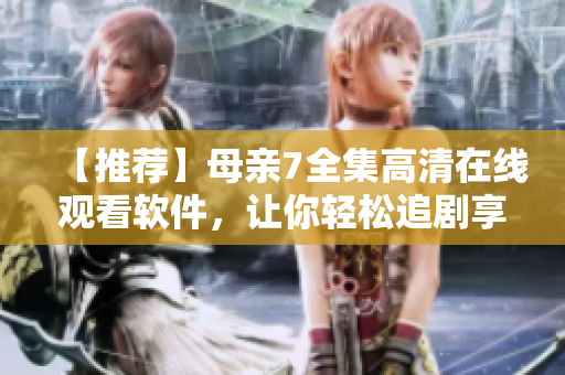 【推荐】母亲7全集高清在线观看软件，让你轻松追剧享受极致视觉！