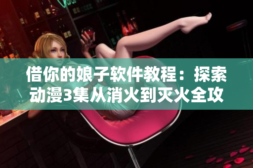 借你的娘子软件教程：探索动漫3集从消火到灭火全攻略