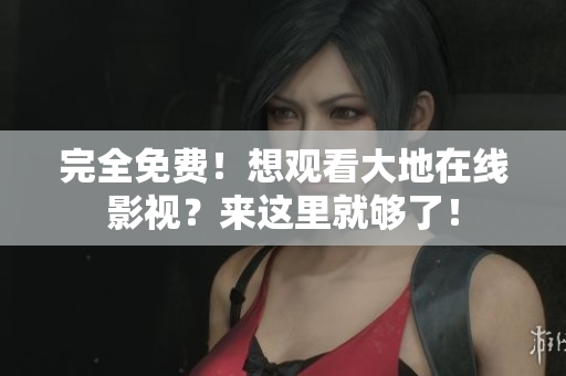 完全免费！想观看大地在线影视？来这里就够了！