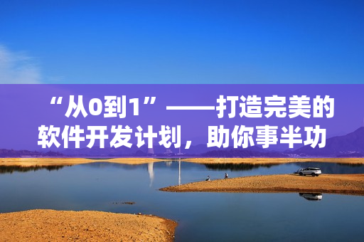 “从0到1”——打造完美的软件开发计划，助你事半功倍
