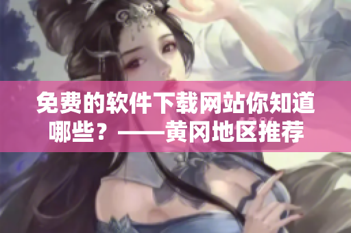 免费的软件下载网站你知道哪些？——黄冈地区推荐
