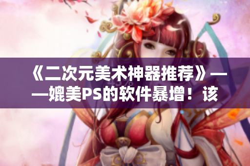 《二次元美术神器推荐》——媲美PS的软件暴增！该选哪个？