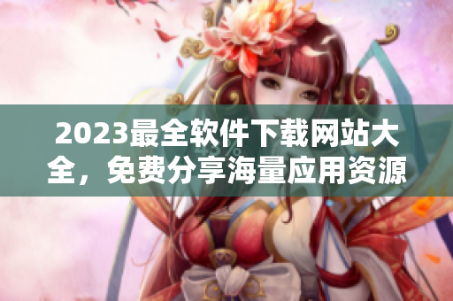 2023最全软件下载网站大全，免费分享海量应用资源