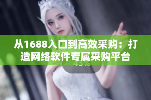 从1688入口到高效采购：打造网络软件专属采购平台