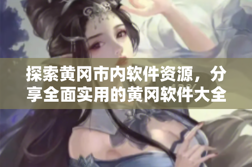 探索黄冈市内软件资源，分享全面实用的黄冈软件大全