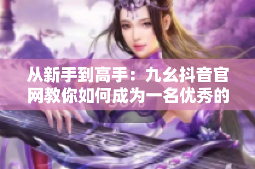从新手到高手：九幺抖音官网教你如何成为一名优秀的软件爱好者