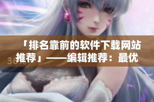 「排名靠前的软件下载网站推荐」——编辑推荐：最优质的软件下载网站