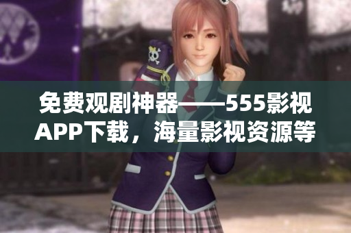 免费观剧神器——555影视APP下载，海量影视资源等你来看！