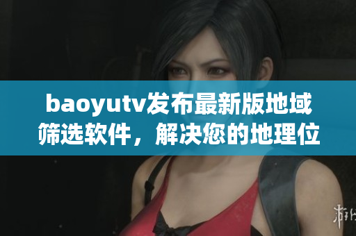 baoyutv发布最新版地域筛选软件，解决您的地理位置问题！