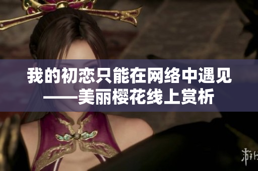 我的初恋只能在网络中遇见——美丽樱花线上赏析
