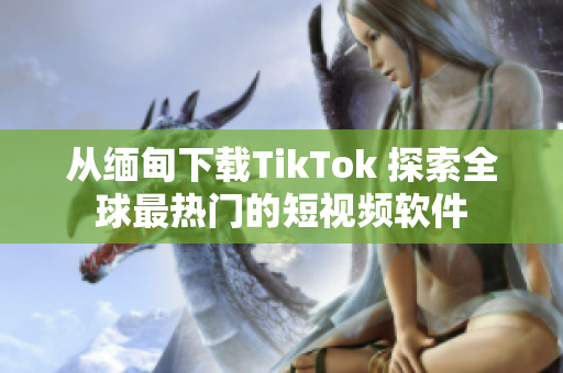 从缅甸下载TikTok 探索全球最热门的短视频软件